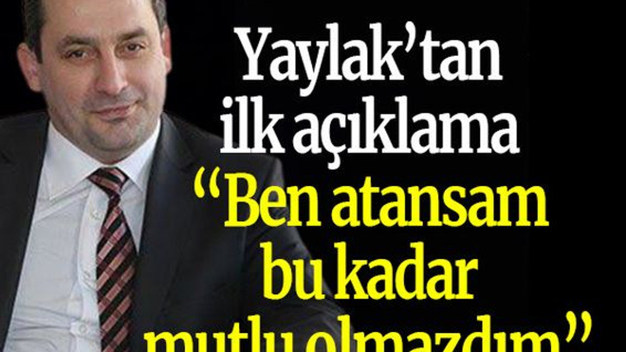 Yaylak’tan ilk açıklama “Ben atansam bu kadar mutlu olmazdım”